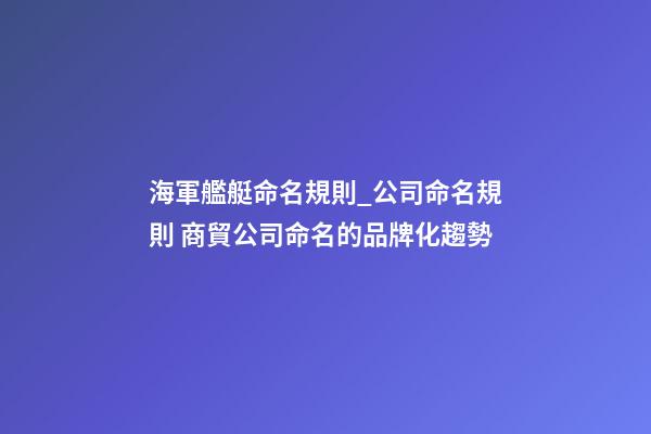 海軍艦艇命名規則_公司命名規則 商貿公司命名的品牌化趨勢-第1張-公司起名-玄機派